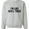 I’m Like 104% Tired Funny Sweatshirt