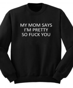 My Mom Says I’m Pretty So Fuck You Sweatshirt KM