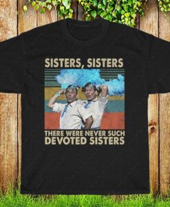 Sisters Sisters There Were Never Such Devoted Sisters Funny T Shirt White Christmas Movie T-Shirt