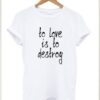 To Love Is To Destroy t shirt