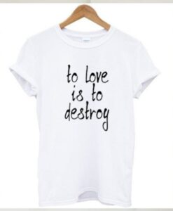 To Love Is To Destroy t shirt