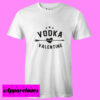 Vodka Is My Valentine T Shirt