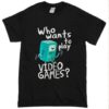 WHO WANTS TO PLAY VIDEO GAMES TSHIRT THD