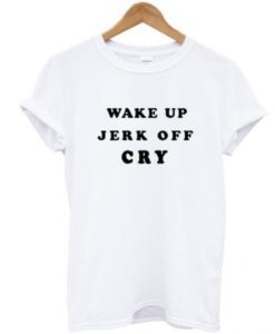 Wake Up Jerk Off Cry T Shirt