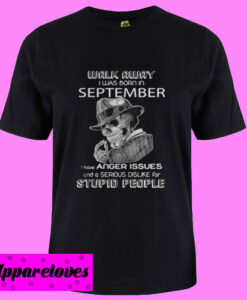 Walk Away I Was Born In September I Have Anger Issues And A Serious Dislike T Shirt