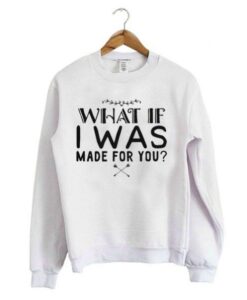 What If I Was Made For You Sweatshirt