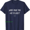 What have you got to lose Uplifting Tshirt thd