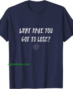 What have you got to lose Uplifting Tshirt thd