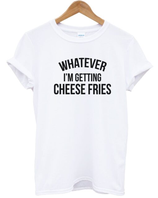 Whatever Im Getting Cheese Fries T-shirt THD