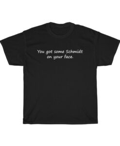 You Got Some Schmidt On Your Face T shirt