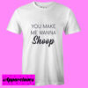 You Make Me Wanna Shoop T shirt