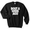 bout a week ago sweatshirt AY