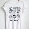 don’t believe me just watch T Shirt Size S,M,L,XL,2XL,3XL