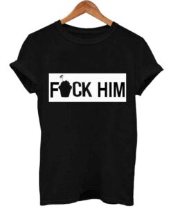 fuck him T Shirt Size XS,S,M,L,XL,2XL,3XL