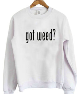 got weed ? sweatshirt