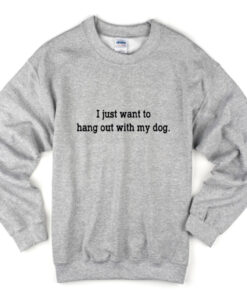 i just want to hang out with my dog sweatshirt