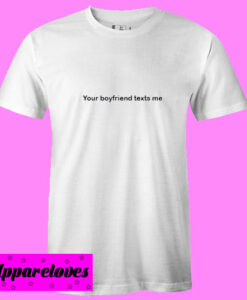 your boyfriend texts me T shirt